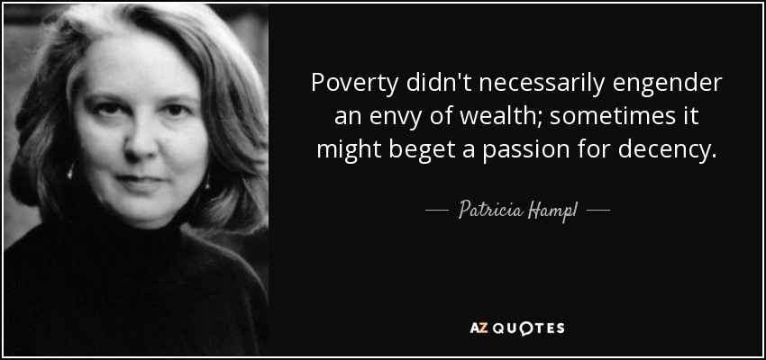 Poverty didn't necessarily engender an envy of wealth; sometimes it might beget a passion for decency. - Patricia Hampl
