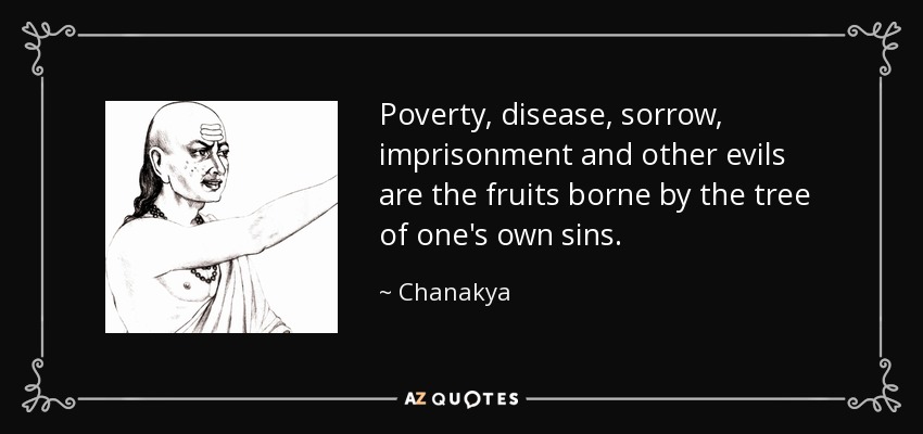 Poverty, disease, sorrow, imprisonment and other evils are the fruits borne by the tree of one's own sins. - Chanakya