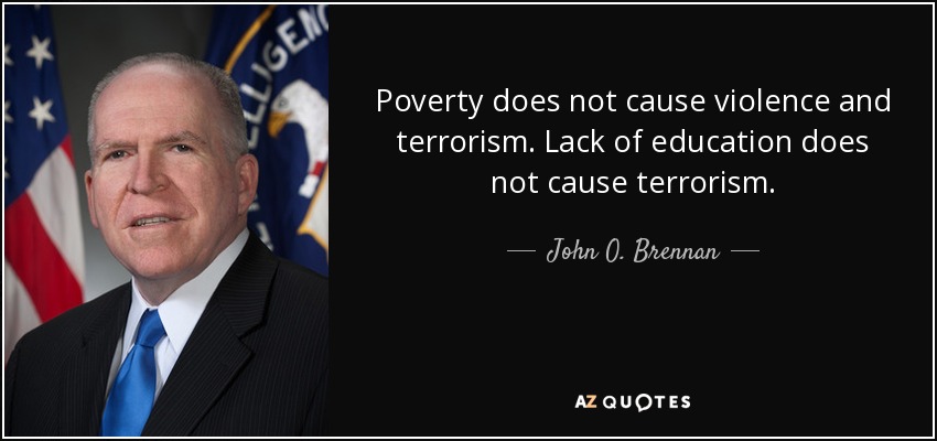 Poverty does not cause violence and terrorism. Lack of education does not cause terrorism. - John O. Brennan