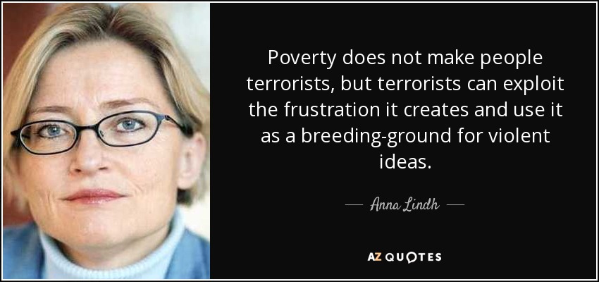 Poverty does not make people terrorists, but terrorists can exploit the frustration it creates and use it as a breeding-ground for violent ideas. - Anna Lindh