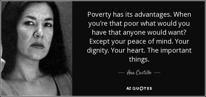 Poverty has its advantages. When you're that poor what would you have that anyone would want? Except your peace of mind. Your dignity. Your heart. The important things. - Ana Castillo