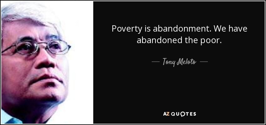 Poverty is abandonment. We have abandoned the poor. - Tony Meloto