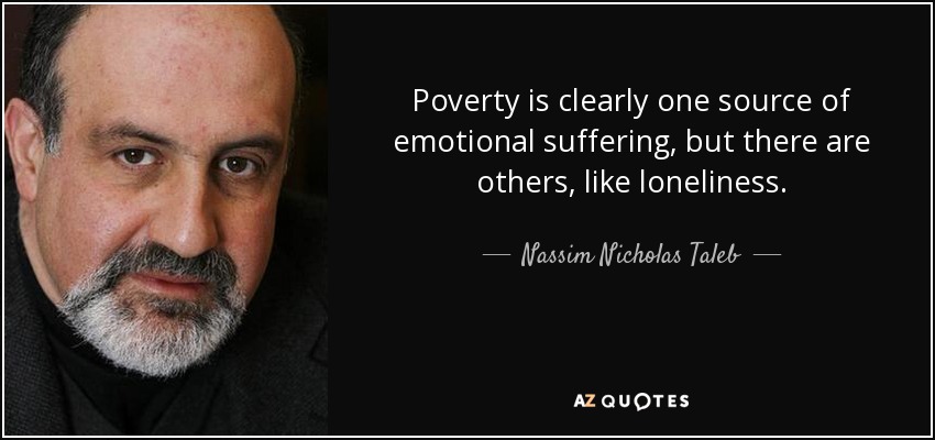 Poverty is clearly one source of emotional suffering, but there are others, like loneliness. - Nassim Nicholas Taleb