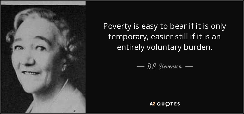Poverty is easy to bear if it is only temporary, easier still if it is an entirely voluntary burden. - D.E. Stevenson