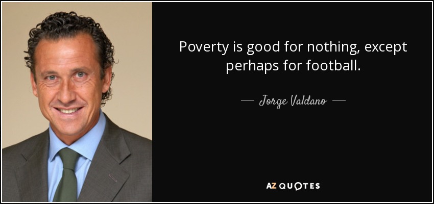 Poverty is good for nothing, except perhaps for football. - Jorge Valdano