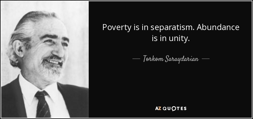 Poverty is in separatism. Abundance is in unity. - Torkom Saraydarian