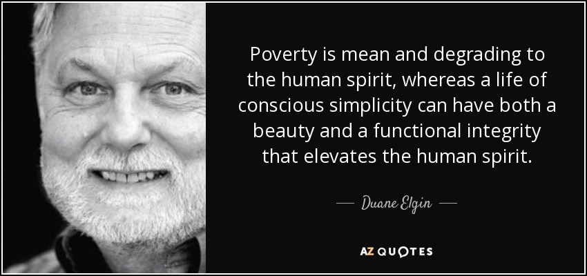 Poverty is mean and degrading to the human spirit, whereas a life of conscious simplicity can have both a beauty and a functional integrity that elevates the human spirit. - Duane Elgin