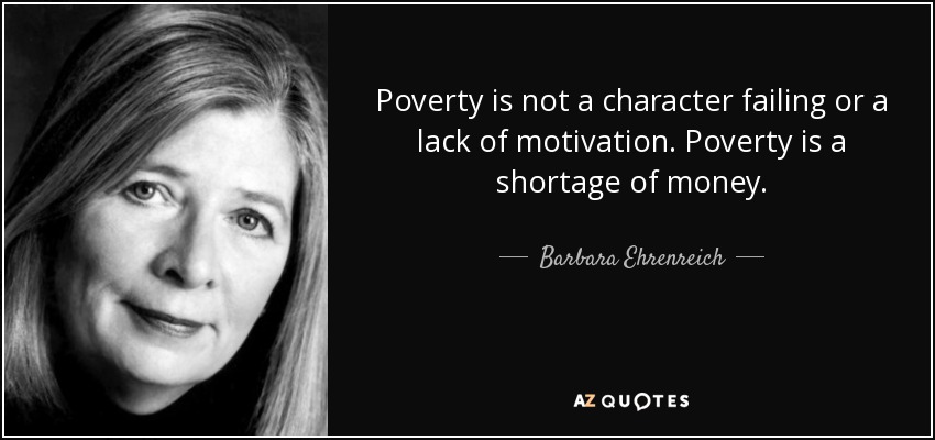 Poverty is not a character failing or a lack of motivation. Poverty is a shortage of money. - Barbara Ehrenreich