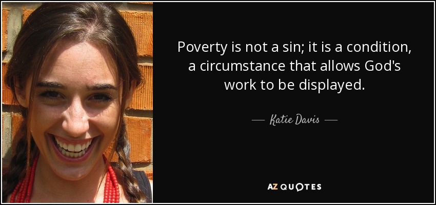 Poverty is not a sin; it is a condition, a circumstance that allows God's work to be displayed. - Katie Davis