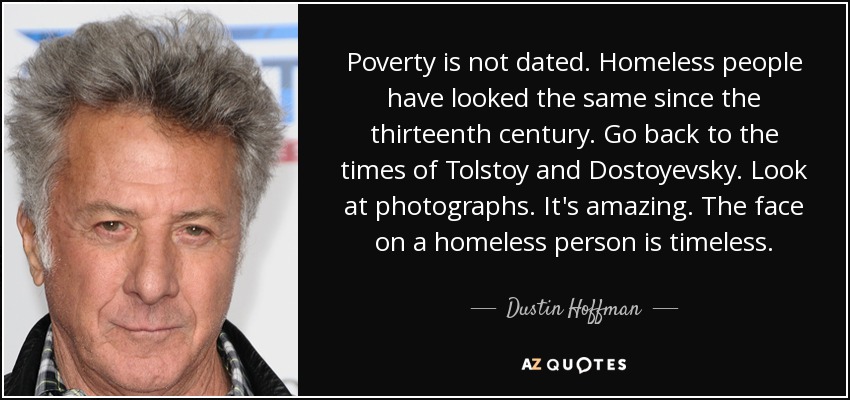 Poverty is not dated. Homeless people have looked the same since the thirteenth century. Go back to the times of Tolstoy and Dostoyevsky. Look at photographs. It's amazing. The face on a homeless person is timeless. - Dustin Hoffman