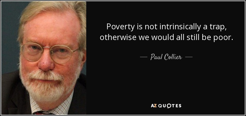 Poverty is not intrinsically a trap, otherwise we would all still be poor. - Paul Collier