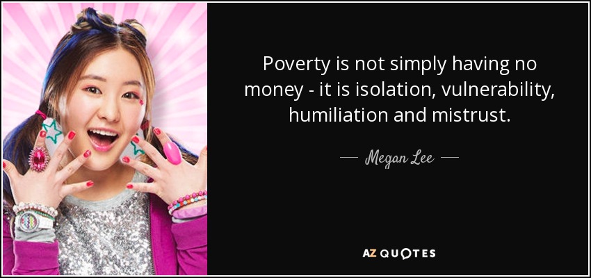 Poverty is not simply having no money - it is isolation, vulnerability, humiliation and mistrust. - Megan Lee