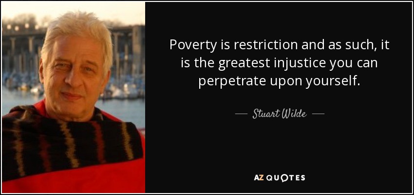 Poverty is restriction and as such, it is the greatest injustice you can perpetrate upon yourself. - Stuart Wilde