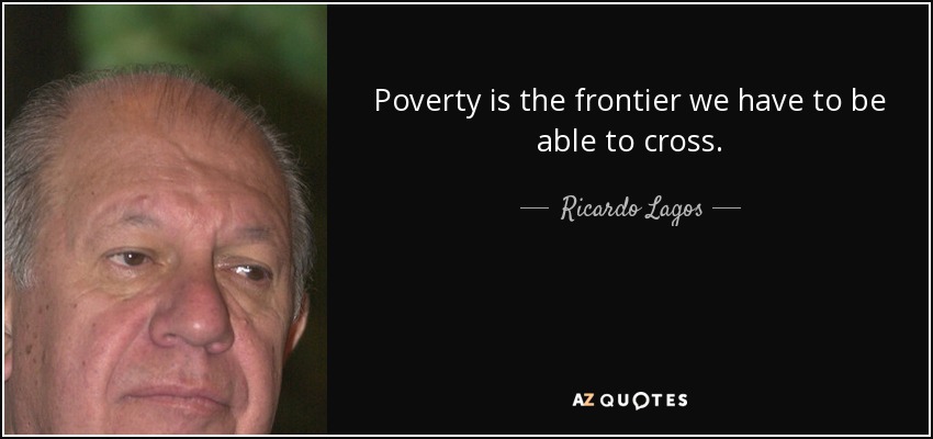 Poverty is the frontier we have to be able to cross. - Ricardo Lagos