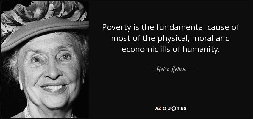 Poverty is the fundamental cause of most of the physical, moral and economic ills of humanity. - Helen Keller