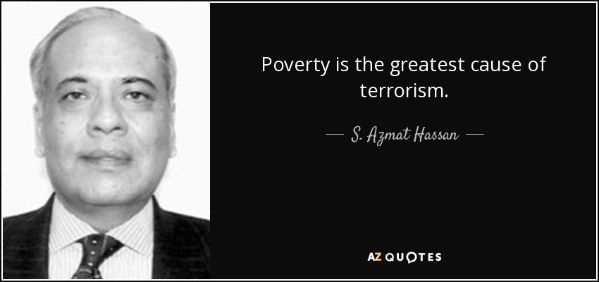 Poverty is the greatest cause of terrorism. - S. Azmat Hassan