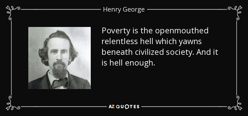 Poverty is the openmouthed relentless hell which yawns beneath civilized society. And it is hell enough. - Henry George