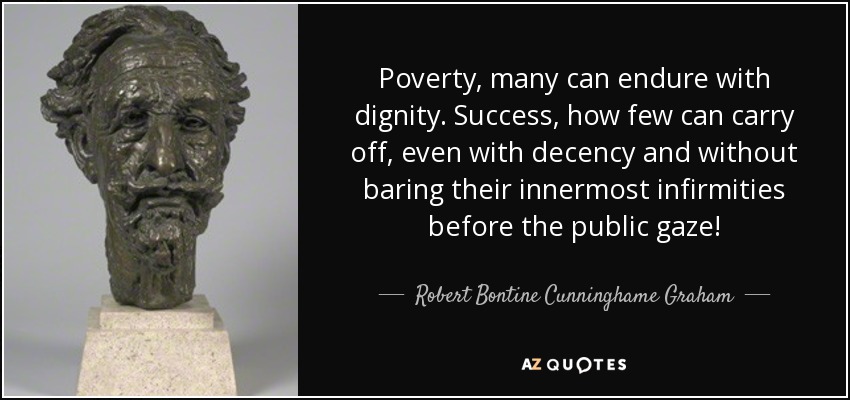 Poverty, many can endure with dignity. Success, how few can carry off, even with decency and without baring their innermost infirmities before the public gaze! - Robert Bontine Cunninghame Graham
