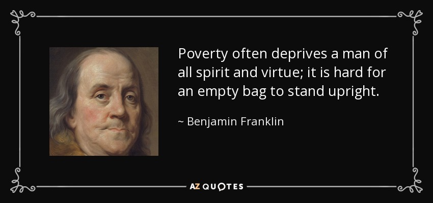 Poverty often deprives a man of all spirit and virtue; it is hard for an empty bag to stand upright. - Benjamin Franklin