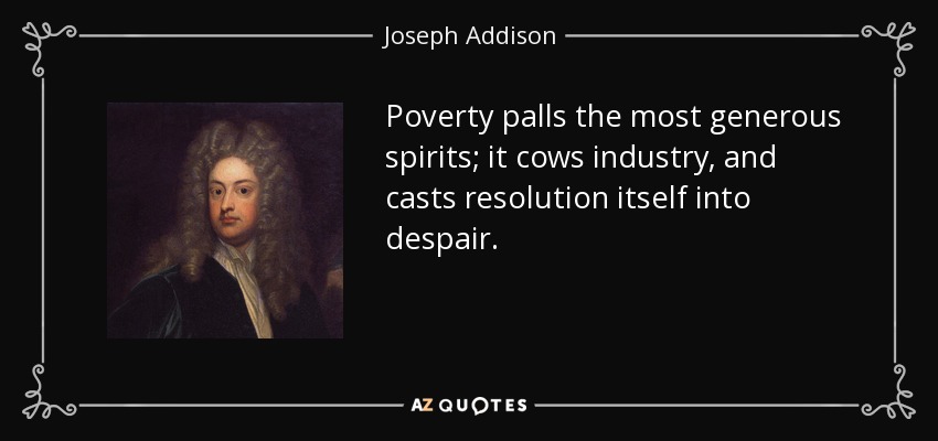 Poverty palls the most generous spirits; it cows industry, and casts resolution itself into despair. - Joseph Addison