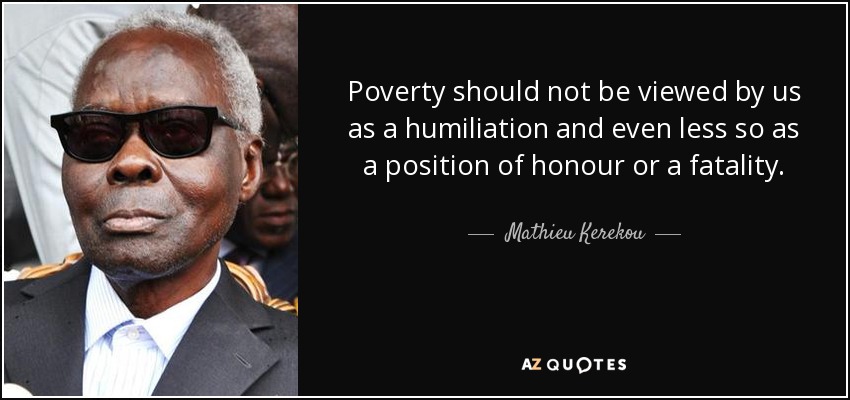 Poverty should not be viewed by us as a humiliation and even less so as a position of honour or a fatality. - Mathieu Kerekou