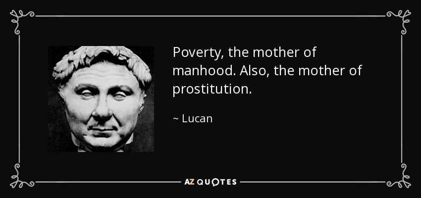 Poverty, the mother of manhood. Also, the mother of prostitution. - Lucan