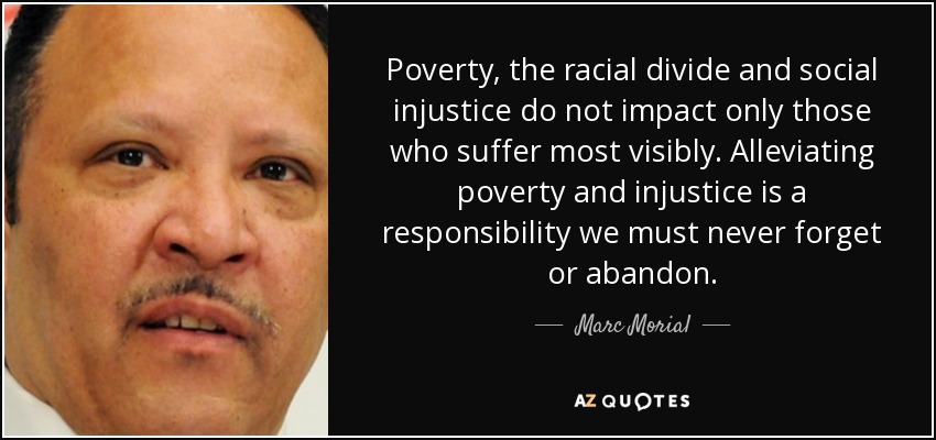 Poverty, the racial divide and social injustice do not impact only those who suffer most visibly. Alleviating poverty and injustice is a responsibility we must never forget or abandon. - Marc Morial