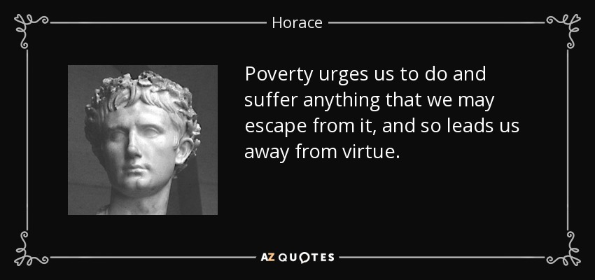 Poverty urges us to do and suffer anything that we may escape from it, and so leads us away from virtue. - Horace