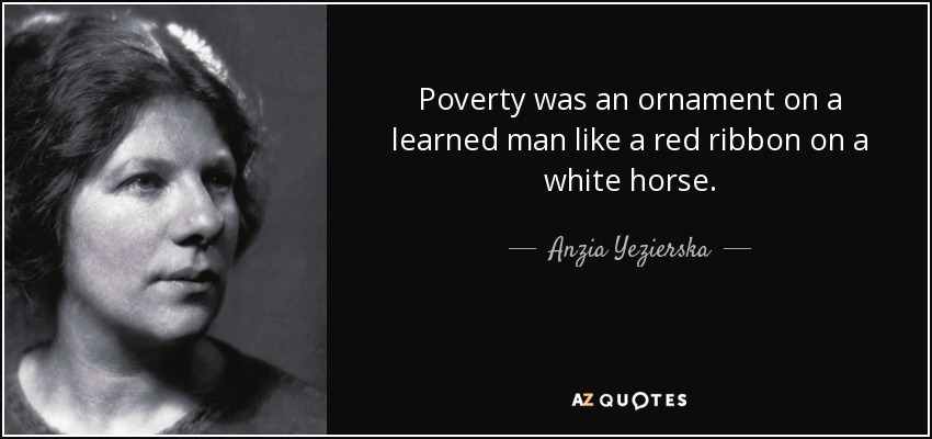 Poverty was an ornament on a learned man like a red ribbon on a white horse. - Anzia Yezierska