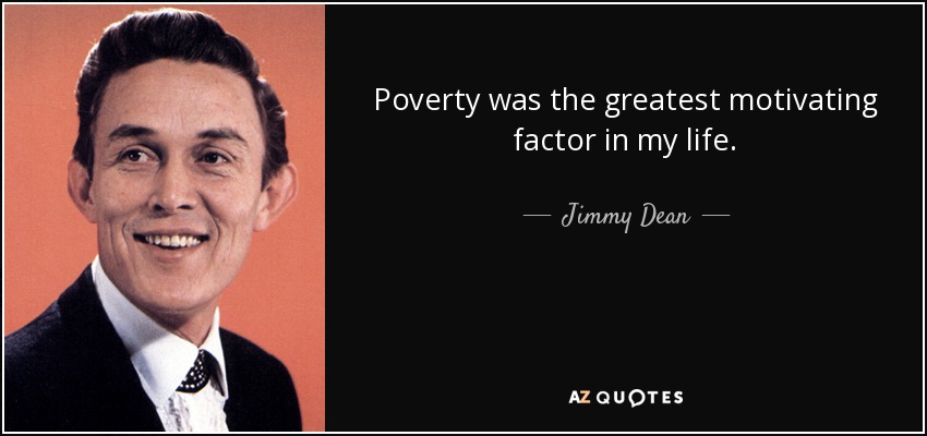 Poverty was the greatest motivating factor in my life. - Jimmy Dean
