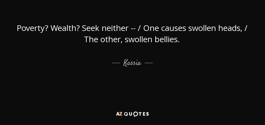 Poverty? Wealth? Seek neither -- / One causes swollen heads, / The other, swollen bellies. - Kassia