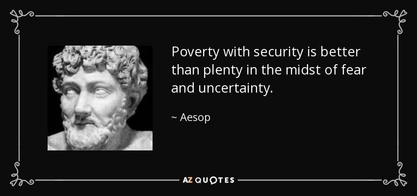 Poverty with security is better than plenty in the midst of fear and uncertainty. - Aesop