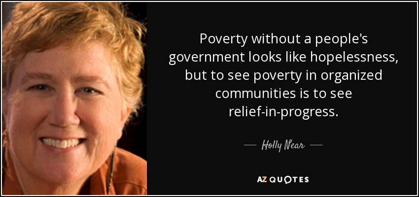 Poverty without a people's government looks like hopelessness, but to see poverty in organized communities is to see relief-in-progress. - Holly Near