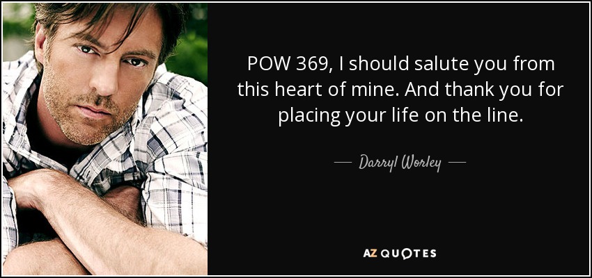 POW 369, I should salute you from this heart of mine. And thank you for placing your life on the line. - Darryl Worley