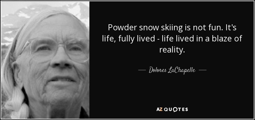Powder snow skiing is not fun. It's life, fully lived - life lived in a blaze of reality. - Dolores LaChapelle
