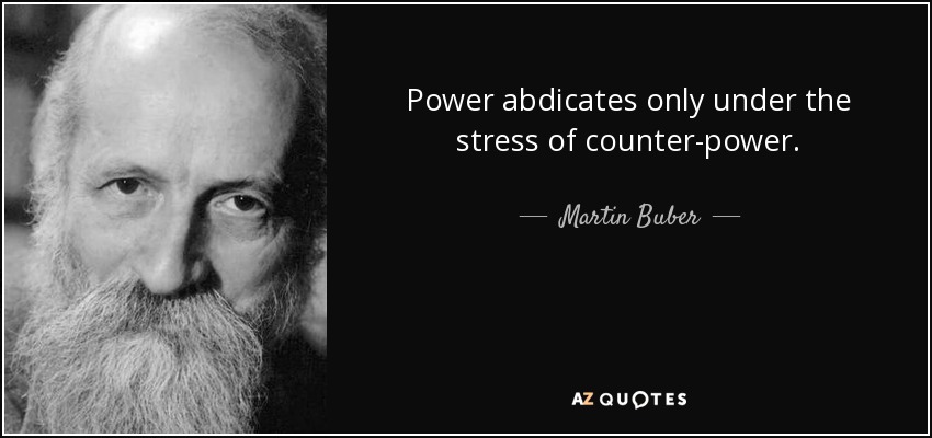 Power abdicates only under the stress of counter-power. - Martin Buber