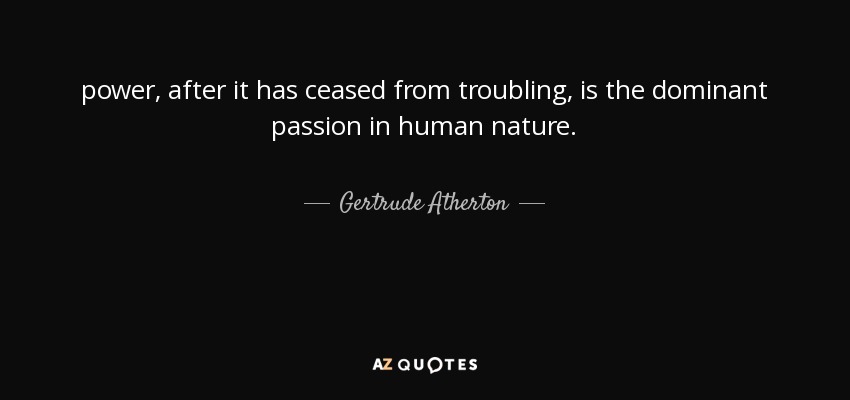 power, after it has ceased from troubling, is the dominant passion in human nature. - Gertrude Atherton