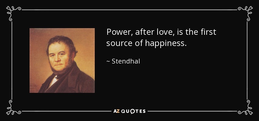 Power, after love, is the first source of happiness. - Stendhal