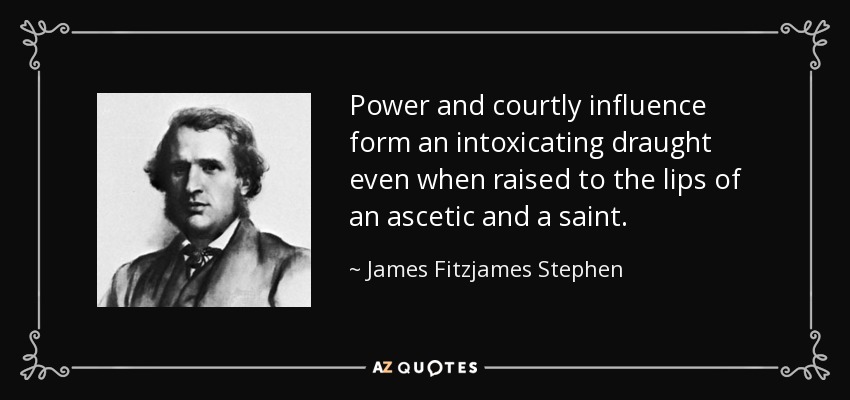Power and courtly influence form an intoxicating draught even when raised to the lips of an ascetic and a saint. - James Fitzjames Stephen