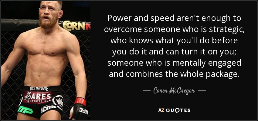 Power and speed aren't enough to overcome someone who is strategic, who knows what you'll do before you do it and can turn it on you; someone who is mentally engaged and combines the whole package. - Conor McGregor