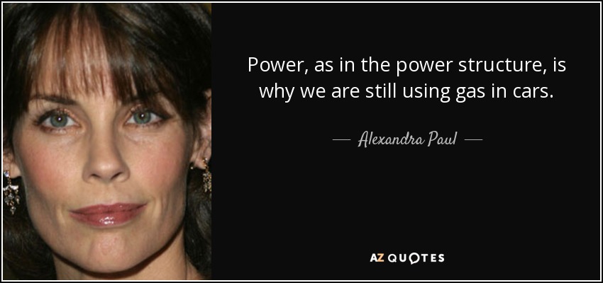 Power, as in the power structure, is why we are still using gas in cars. - Alexandra Paul