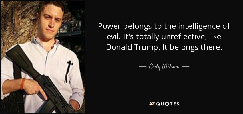 Power belongs to the intelligence of evil. It's totally unreflective, like Donald Trump. It belongs there. - Cody Wilson