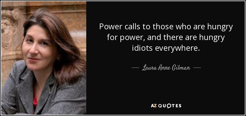 Power calls to those who are hungry for power, and there are hungry idiots everywhere. - Laura Anne Gilman