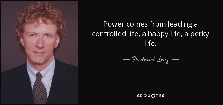 Power comes from leading a controlled life, a happy life, a perky life. - Frederick Lenz