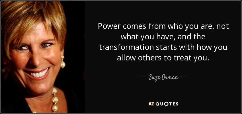 Power comes from who you are, not what you have, and the transformation starts with how you allow others to treat you. - Suze Orman