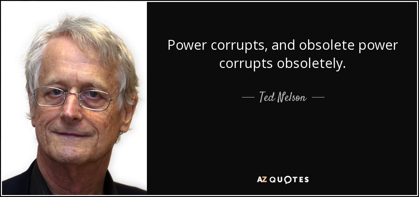 Power corrupts, and obsolete power corrupts obsoletely. - Ted Nelson