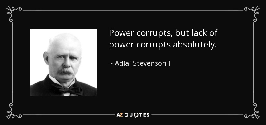 Power corrupts, but lack of power corrupts absolutely. - Adlai Stevenson I
