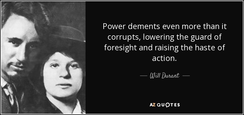 Power dements even more than it corrupts, lowering the guard of foresight and raising the haste of action. - Will Durant