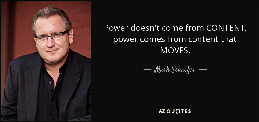 Power doesn't come from CONTENT, power comes from content that MOVES. - Mark Schaefer