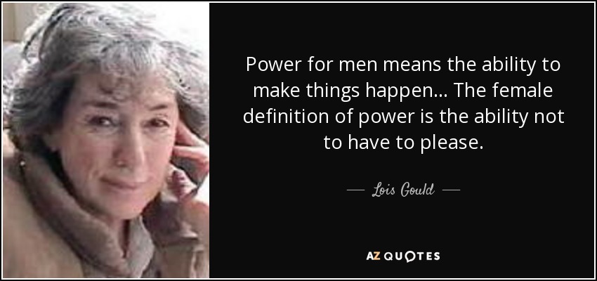 Power for men means the ability to make things happen ... The female definition of power is the ability not to have to please. - Lois Gould